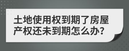 土地使用權(quán)到期了房屋產(chǎn)權(quán)還未到期怎么辦？