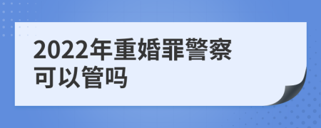 2022年重婚罪警察可以管嗎