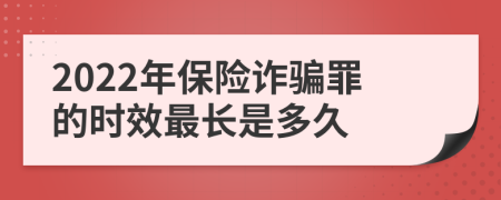 2022年保險(xiǎn)詐騙罪的時(shí)效最長是多久