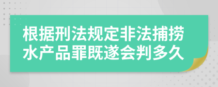 根據(jù)刑法規(guī)定非法捕撈水產(chǎn)品罪既遂會(huì)判多久