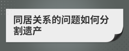 同居關(guān)系的問(wèn)題如何分割遺產(chǎn)