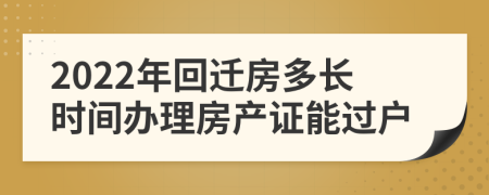 2022年回遷房多長(zhǎng)時(shí)間辦理房產(chǎn)證能過戶