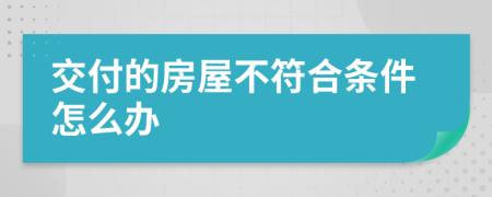 交付的房屋不符合條件怎么辦