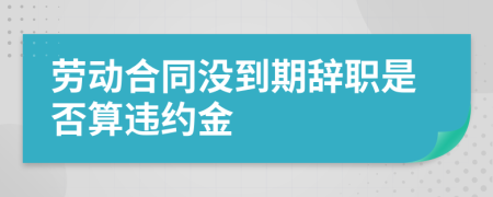 勞動(dòng)合同沒(méi)到期辭職是否算違約金