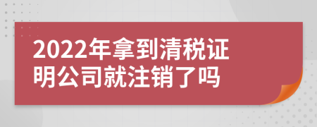 2022年拿到清稅證明公司就注銷了嗎