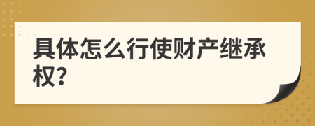 具體怎么行使財(cái)產(chǎn)繼承權(quán)？