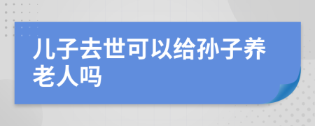 兒子去世可以給孫子養(yǎng)老人嗎