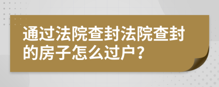 通過(guò)法院查封法院查封的房子怎么過(guò)戶？