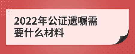 2022年公證遺囑需要什么材料