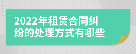 2022年租賃合同糾紛的處理方式有哪些