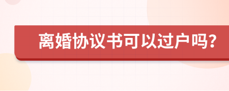 離婚協(xié)議書可以過戶嗎？