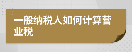 一般納稅人如何計(jì)算營業(yè)稅