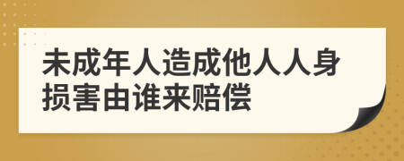未成年人造成他人人身?yè)p害由誰(shuí)來(lái)賠償
