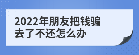 2022年朋友把錢(qián)騙去了不還怎么辦