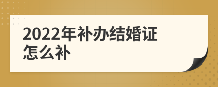2022年補辦結(jié)婚證怎么補