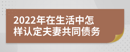 2022年在生活中怎樣認(rèn)定夫妻共同債務(wù)