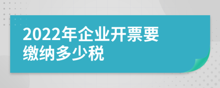 2022年企業(yè)開票要繳納多少稅