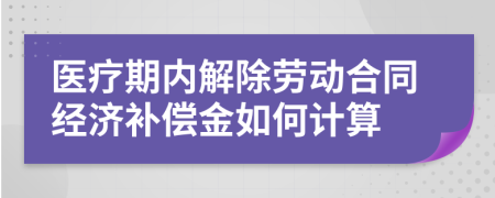 醫(yī)療期內(nèi)解除勞動(dòng)合同經(jīng)濟(jì)補(bǔ)償金如何計(jì)算