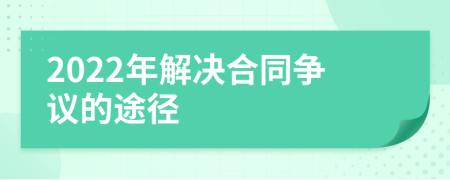 2022年解決合同爭(zhēng)議的途徑