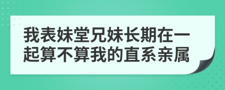 我表妹堂兄妹長期在一起算不算我的直系親屬