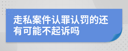 走私案件認罪認罰的還有可能不起訴嗎