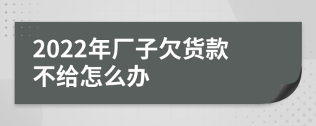 2022年廠子欠貨款不給怎么辦
