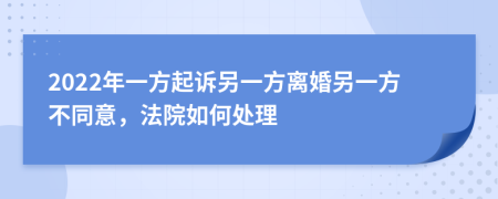 2022年一方起訴另一方離婚另一方不同意，法院如何處理