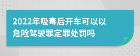 2022年吸毒后開車可以以危險駕駛罪定罪處罰嗎