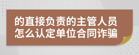 的直接負(fù)責(zé)的主管人員怎么認(rèn)定單位合同詐騙