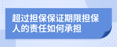 超過(guò)擔(dān)保保證期限擔(dān)保人的責(zé)任如何承擔(dān)