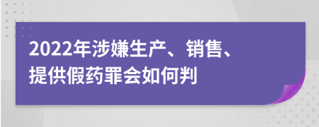 2022年涉嫌生產(chǎn)、銷售、提供假藥罪會如何判