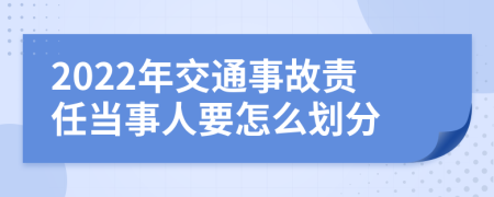 2022年交通事故責(zé)任當(dāng)事人要怎么劃分