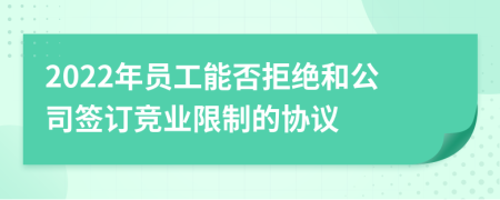 2022年員工能否拒絕和公司簽訂競(jìng)業(yè)限制的協(xié)議