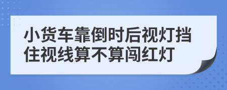 小貨車靠倒時(shí)后視燈擋住視線算不算闖紅燈