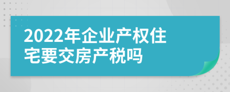 2022年企業(yè)產(chǎn)權(quán)住宅要交房產(chǎn)稅嗎