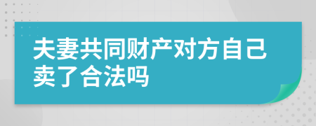 夫妻共同財(cái)產(chǎn)對(duì)方自己賣了合法嗎
