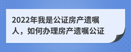 2022年我是公證房產(chǎn)遺囑人，如何辦理房產(chǎn)遺囑公證