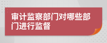 審計(jì)監(jiān)察部門對哪些部門進(jìn)行監(jiān)督