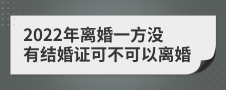 2022年離婚一方?jīng)]有結(jié)婚證可不可以離婚