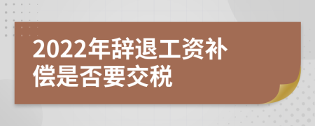 2022年辭退工資補(bǔ)償是否要交稅