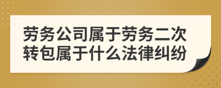 勞務(wù)公司屬于勞務(wù)二次轉(zhuǎn)包屬于什么法律糾紛