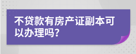 不貸款有房產(chǎn)證副本可以辦理嗎？