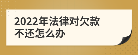 2022年法律對(duì)欠款不還怎么辦