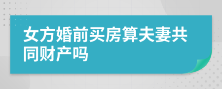 女方婚前買房算夫妻共同財產嗎