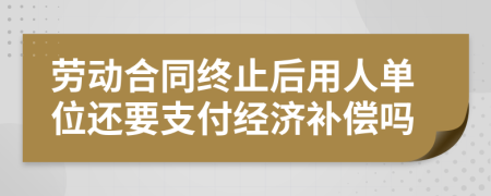 勞動(dòng)合同終止后用人單位還要支付經(jīng)濟(jì)補(bǔ)償嗎