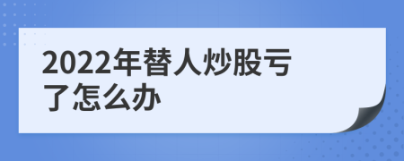 2022年替人炒股虧了怎么辦