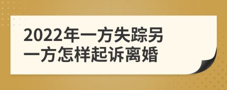 2022年一方失蹤另一方怎樣起訴離婚