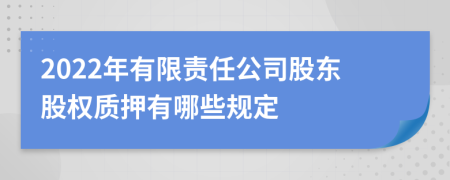 2022年有限責任公司股東股權質(zhì)押有哪些規(guī)定