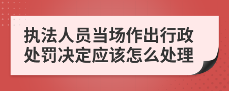 執(zhí)法人員當場作出行政處罰決定應該怎么處理