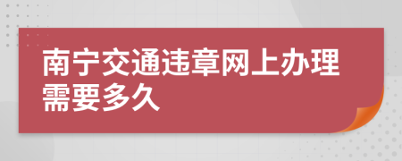 南寧交通違章網(wǎng)上辦理需要多久